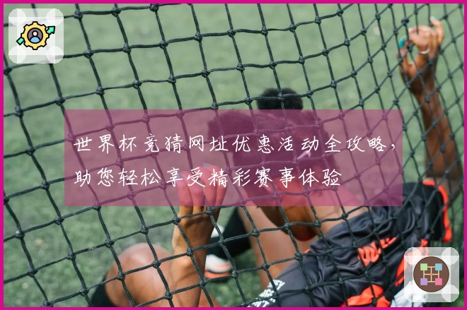 世界杯竞猜网址优惠活动全攻略，助您轻松享受精彩赛事体验