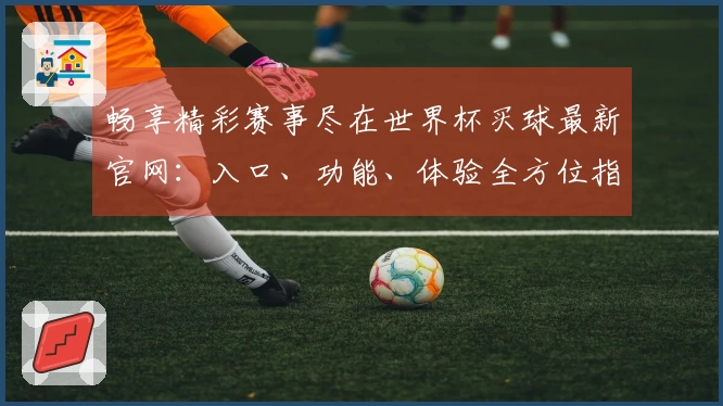 畅享精彩赛事尽在世界杯买球最新官网：入口、功能、体验全方位指南
