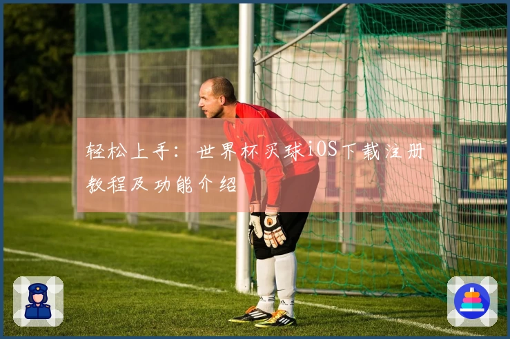 轻松上手：世界杯买球iOS下载注册教程及功能介绍