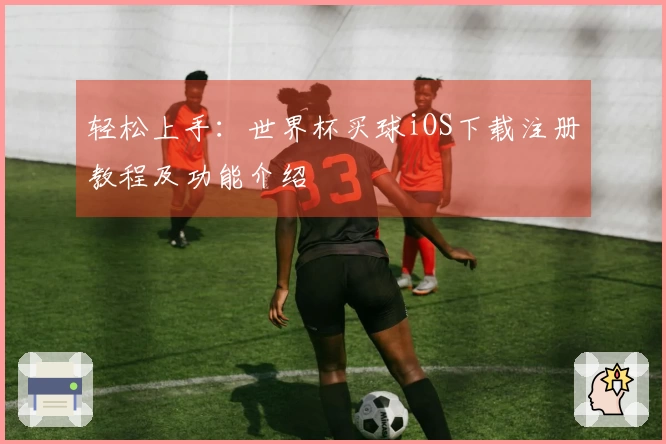轻松上手：世界杯买球iOS下载注册教程及功能介绍