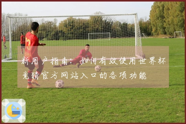 新用户指南：如何有效使用世界杯竞猜官方网站入口的各项功能